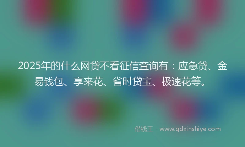 2025年的什么网贷不看征信查询有：应急贷、金易钱包、享来花、省时贷宝、极速花等。