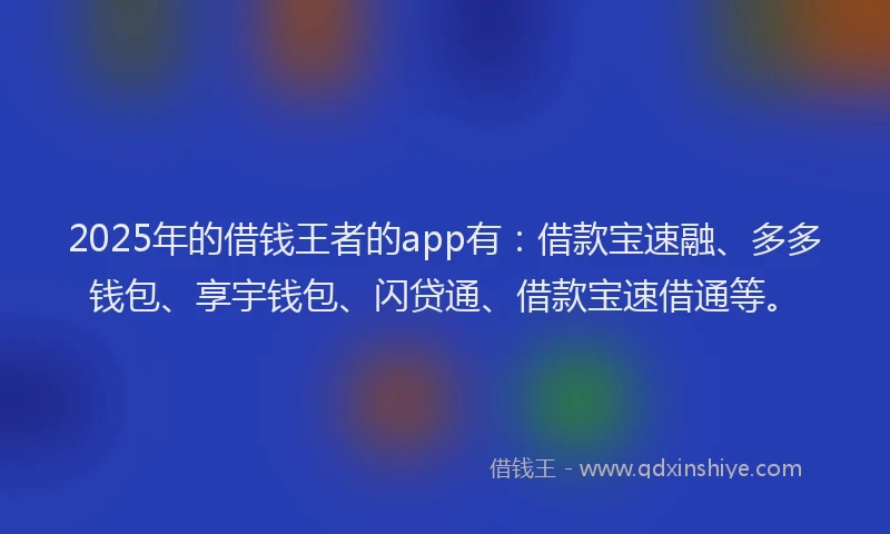 2025年的借钱王者的app有：借款宝速融、多多钱包、享宇钱包、闪贷通、借款宝速借通等。