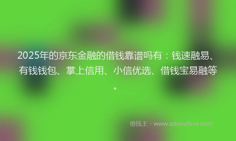 2025年的京东金融的借钱靠谱吗有：钱速融易、有钱钱包、掌上信用、小信优选、借钱宝易融等。