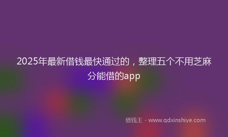 2025年最新借钱最快通过的，整理五个不用芝麻分能借的app