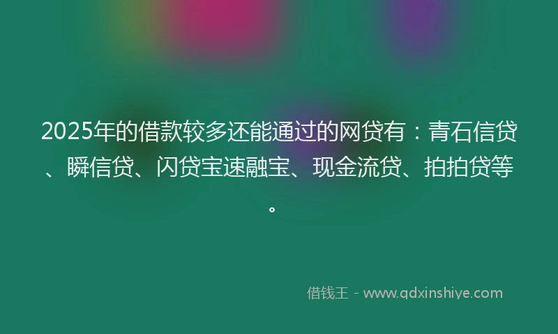 2025年的借款较多还能通过的网贷有：青石信贷、瞬信贷、闪贷宝速融宝、现金流贷、拍拍贷等。