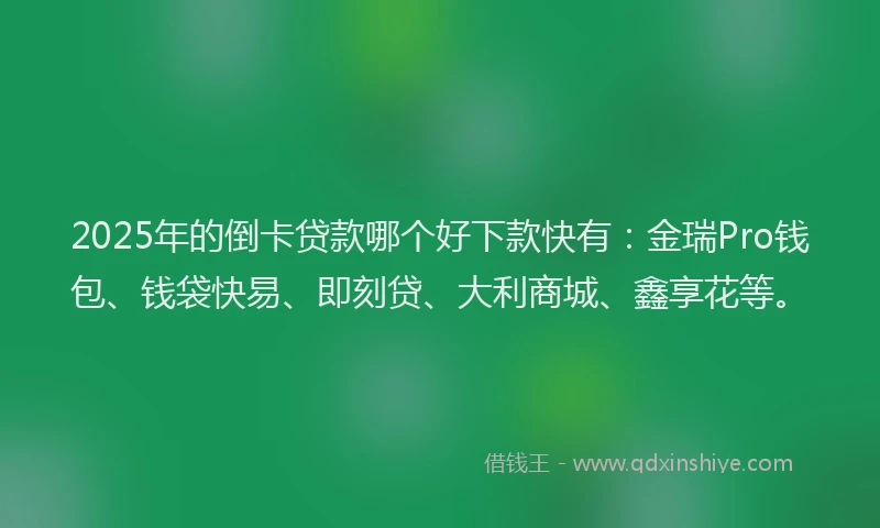 2025年的倒卡贷款哪个好下款快有：金瑞Pro钱包、钱袋快易、即刻贷、大利商城、鑫享花等。