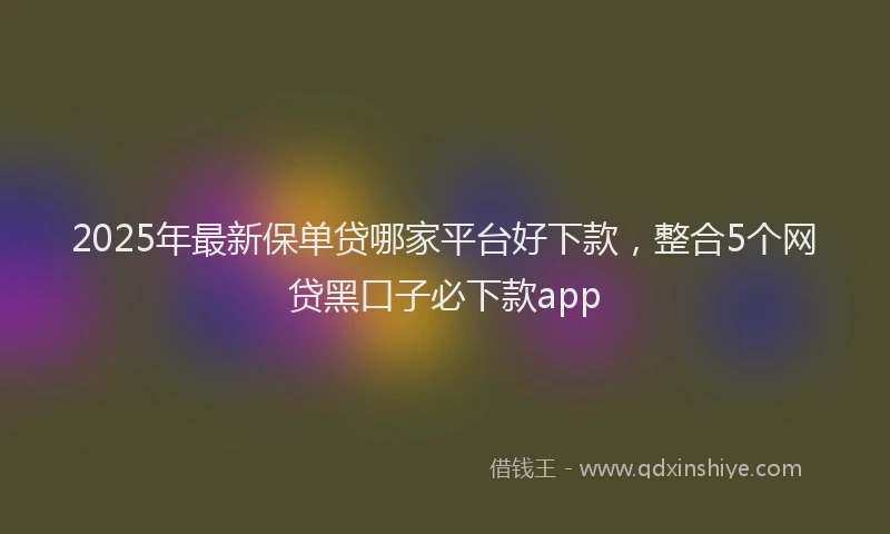 2025年最新保单贷哪家平台好下款，整合5个网贷黑口子必下款app