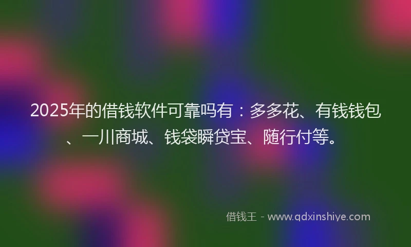 2025年的借钱软件可靠吗有：多多花、有钱钱包、一川商城、钱袋瞬贷宝、随行付等。