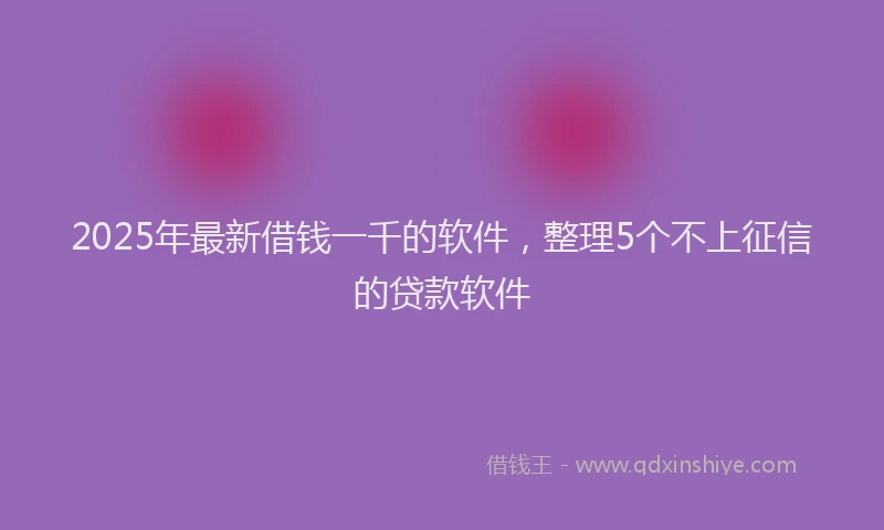 2025年最新借钱一千的软件，整理5个不上征信的贷款软件