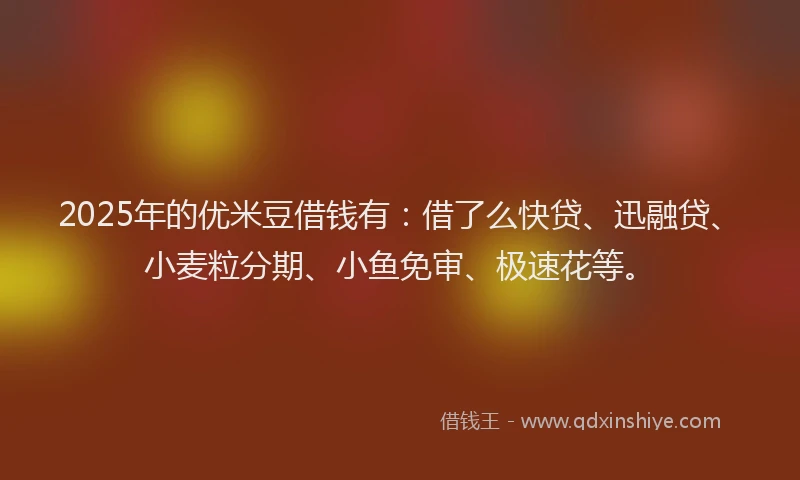 2025年的优米豆借钱有：借了么快贷、迅融贷、小麦粒分期、小鱼免审、极速花等。