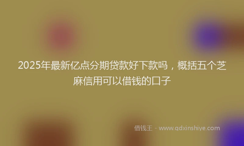 2025年最新亿点分期贷款好下款吗，概括五个芝麻信用可以借钱的口子