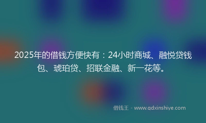 2025年的借钱方便快有：24小时商城、融悦贷钱包、琥珀贷、招联金融、新一花等。