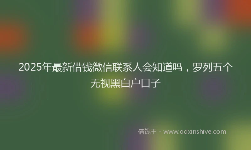 2025年最新借钱微信联系人会知道吗，罗列五个无视黑白户口子