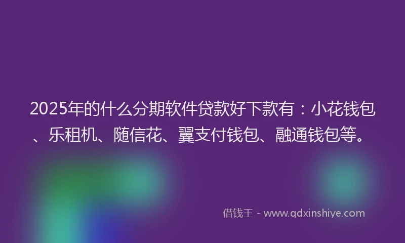 2025年的什么分期软件贷款好下款有：小花钱包、乐租机、随信花、翼支付钱包、融通钱包等。