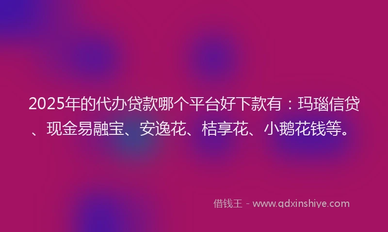 2025年的代办贷款哪个平台好下款有：玛瑙信贷、现金易融宝、安逸花、桔享花、小鹅花钱等。