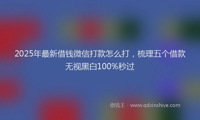 2025年最新借钱微信打款怎么打，梳理五个借款无视黑白100%秒过
