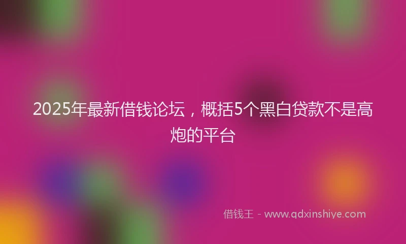 2025年最新借钱论坛，概括5个黑白贷款不是高炮的平台