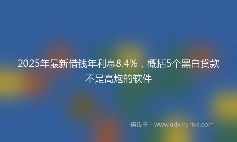 2025年最新借钱年利息8.4%，概括5个黑白贷款不是高炮的软件