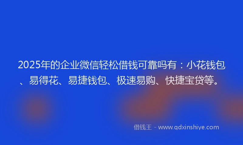 2025年的企业微信轻松借钱可靠吗有：小花钱包、易得花、易捷钱包、极速易购、快捷宝贷等。