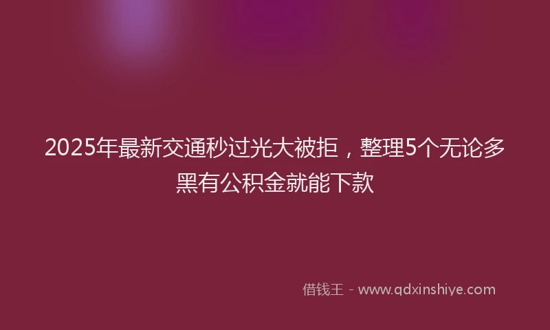 2025年最新交通秒过光大被拒，整理5个无论多黑有公积金就能下款