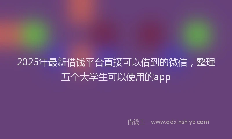 2025年最新借钱平台直接可以借到的微信，整理五个大学生可以使用的app