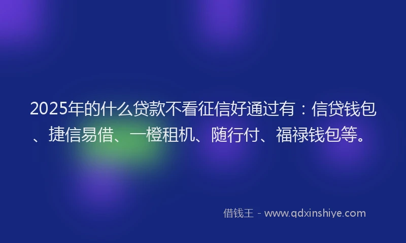 2025年的什么贷款不看征信好通过有：信贷钱包、捷信易借、一橙租机、随行付、福禄钱包等。