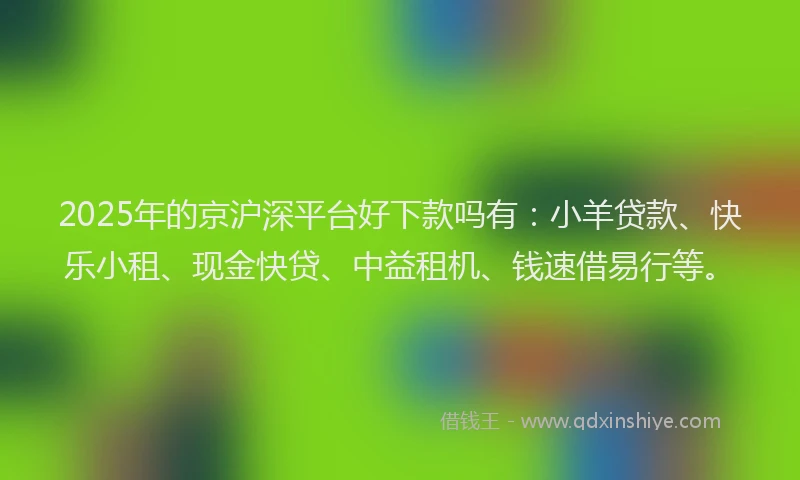 2025年的京沪深平台好下款吗有：小羊贷款、快乐小租、现金快贷、中益租机、钱速借易行等。
