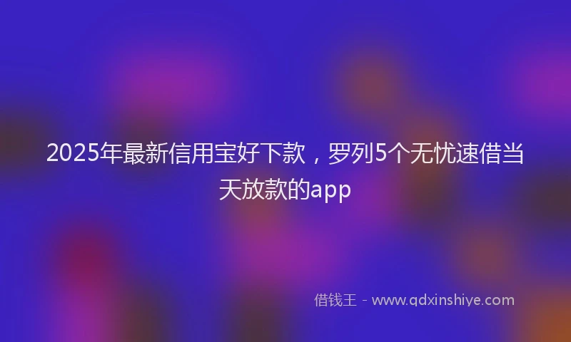 2025年最新信用宝好下款，罗列5个无忧速借当天放款的app