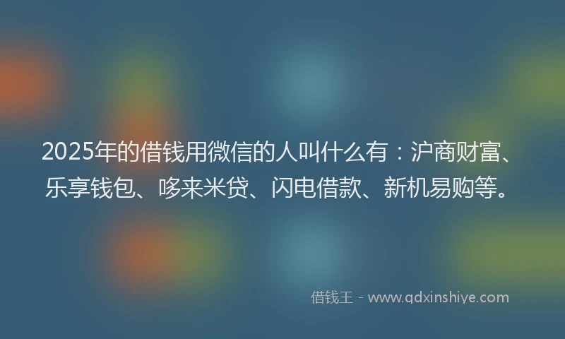 2025年的借钱用微信的人叫什么有：沪商财富、乐享钱包、哆来米贷、闪电借款、新机易购等。
