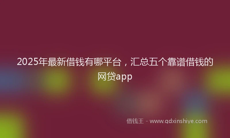 2025年最新借钱有哪平台，汇总五个靠谱借钱的网贷app