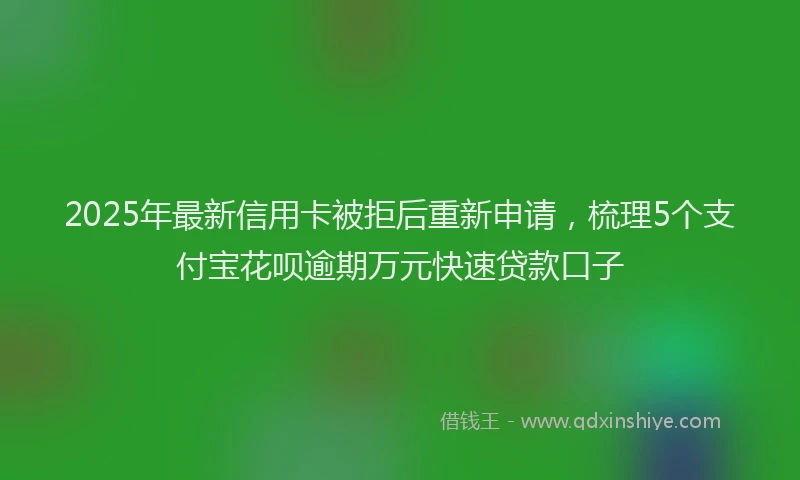 2025年最新信用卡被拒后重新申请，梳理5个支付宝花呗逾期万元快速贷款口子