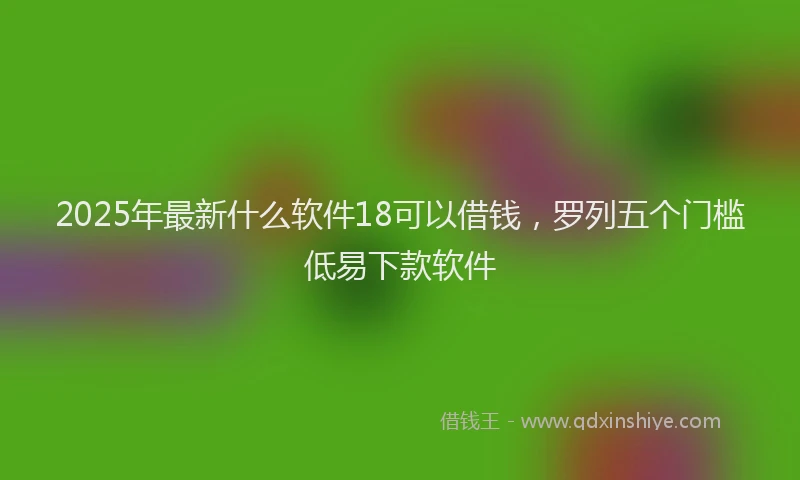 2025年最新什么软件18可以借钱，罗列五个门槛低易下款软件