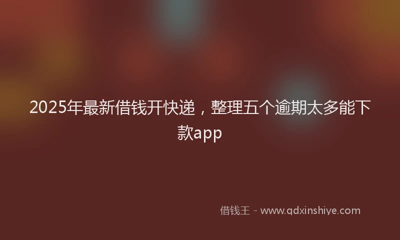 2025年最新借钱开快递，整理五个逾期太多能下款app