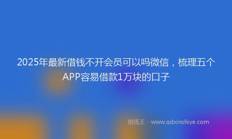 2025年最新借钱不开会员可以吗微信，梳理五个APP容易借款1万块的口子