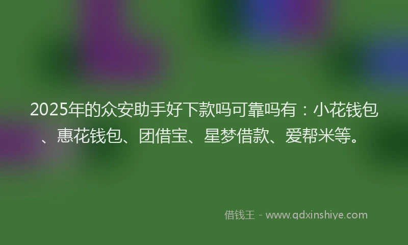 2025年的众安助手好下款吗可靠吗有：小花钱包、惠花钱包、团借宝、星梦借款、爱帮米等。