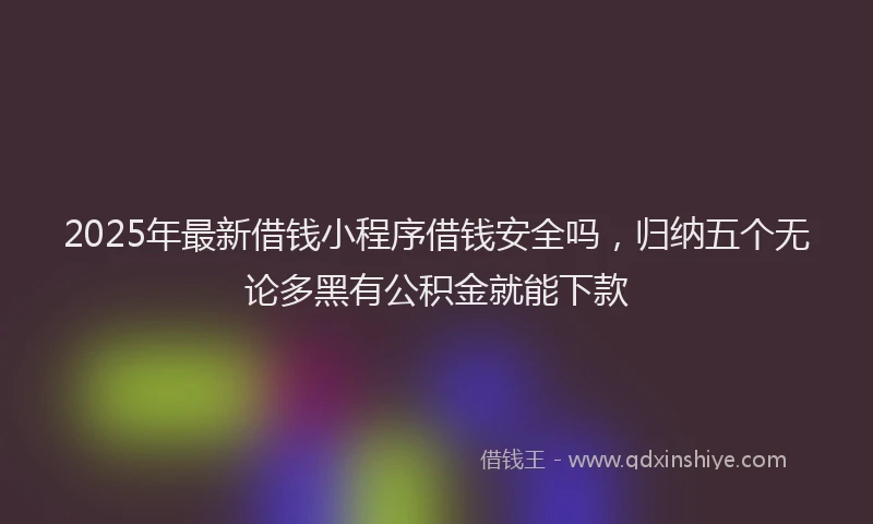 2025年最新借钱小程序借钱安全吗，归纳五个无论多黑有公积金就能下款