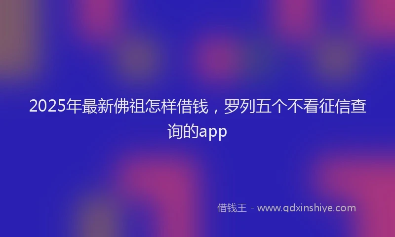 2025年最新佛祖怎样借钱，罗列五个不看征信查询的app