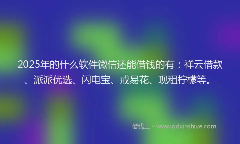 2025年的什么软件微信还能借钱的有：祥云借款、派派优选、闪电宝、戒易花、现租柠檬等。