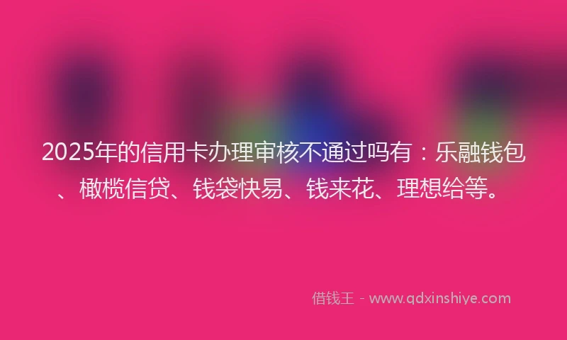 2025年的信用卡办理审核不通过吗有：乐融钱包、橄榄信贷、钱袋快易、钱来花、理想给等。