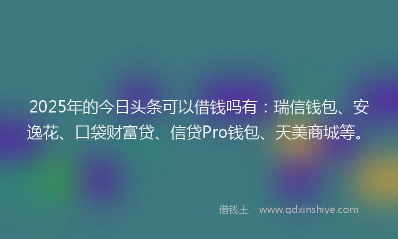 2025年的今日头条可以借钱吗有：瑞信钱包、安逸花、口袋财富贷、信贷Pro钱包、天美商城等。
