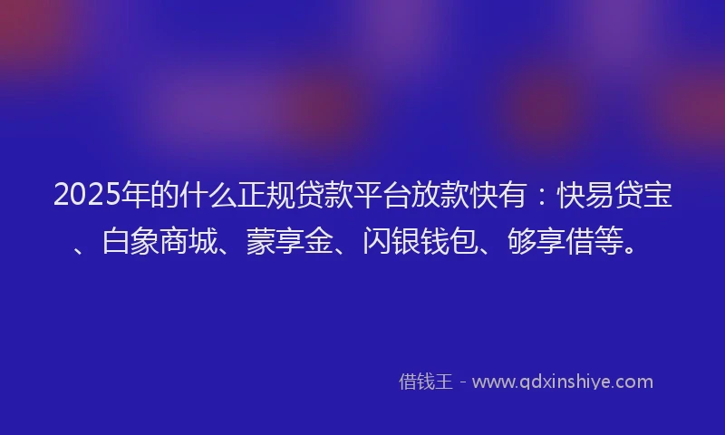 2025年的什么正规贷款平台放款快有：快易贷宝、白象商城、蒙享金、闪银钱包、够享借等。