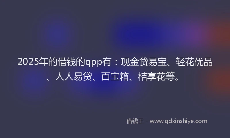 2025年的借钱的qpp有：现金贷易宝、轻花优品、人人易贷、百宝箱、桔享花等。