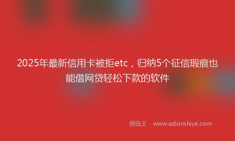 2025年最新信用卡被拒etc，归纳5个征信瑕疵也能借网贷轻松下款的软件
