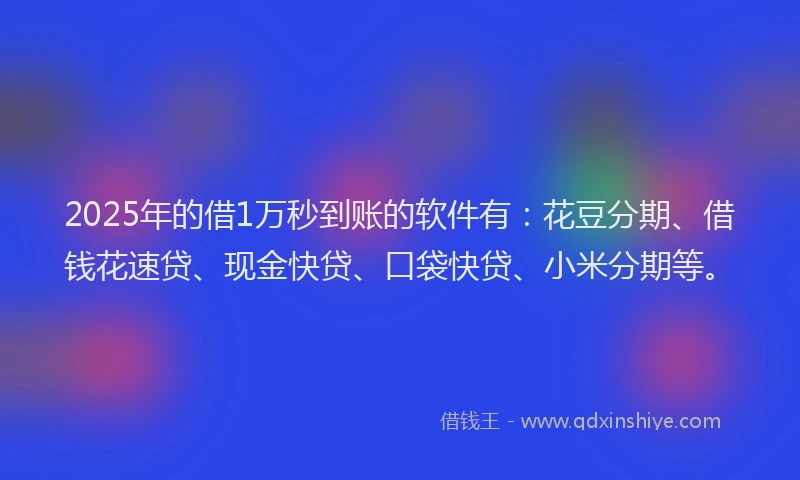2025年的借1万秒到账的软件有：花豆分期、借钱花速贷、现金快贷、口袋快贷、小米分期等。