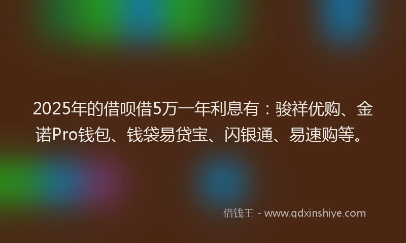 2025年的借呗借5万一年利息有：骏祥优购、金诺Pro钱包、钱袋易贷宝、闪银通、易速购等。