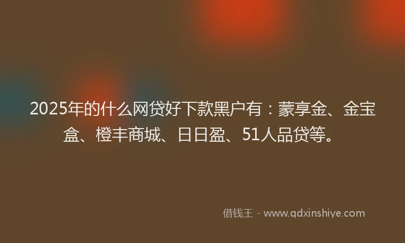 2025年的什么网贷好下款黑户有：蒙享金、金宝盒、橙丰商城、日日盈、51人品贷等。