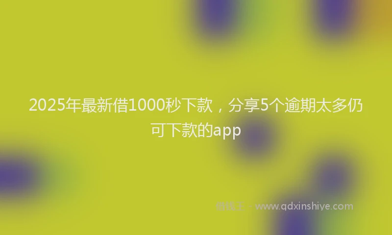2025年最新借1000秒下款，分享5个逾期太多仍可下款的app