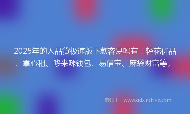 2025年的人品贷极速版下款容易吗有：轻花优品、掌心租、哆来咪钱包、易借宝、麻袋财富等。