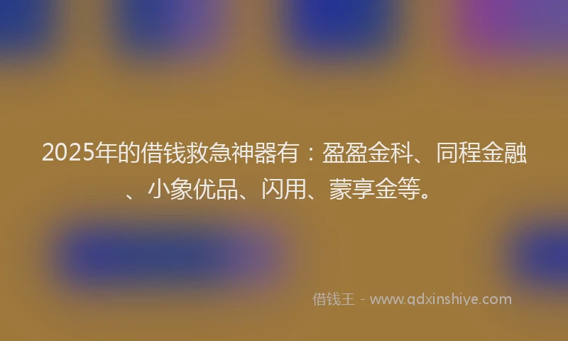 2025年的借钱救急神器有：盈盈金科、同程金融、小象优品、闪用、蒙享金等。