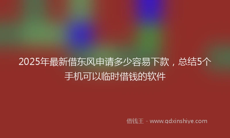 2025年最新借东风申请多少容易下款，总结5个手机可以临时借钱的软件