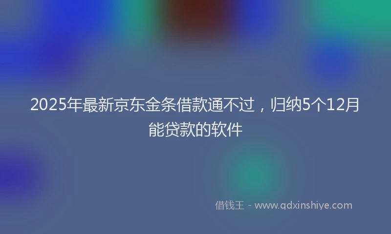 2025年最新京东金条借款通不过，归纳5个12月能贷款的软件