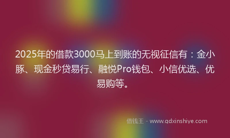 2025年的借款3000马上到账的无视征信有：金小豚、现金秒贷易行、融悦Pro钱包、小信优选、优易购等。