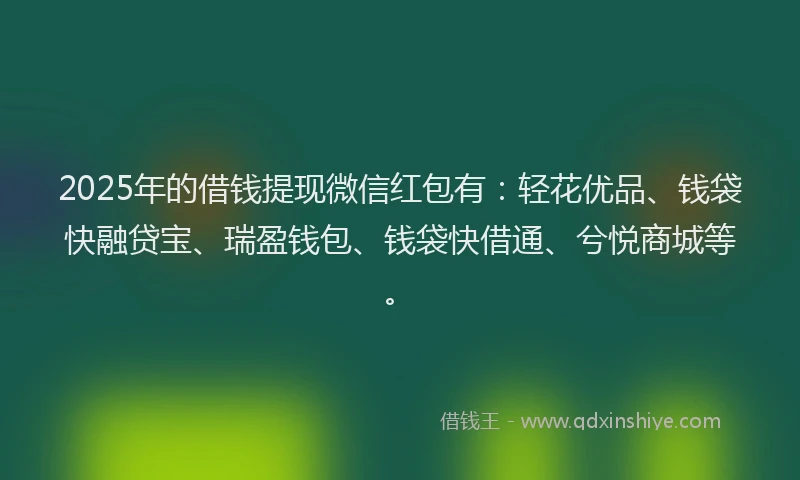 2025年的借钱提现微信红包有：轻花优品、钱袋快融贷宝、瑞盈钱包、钱袋快借通、兮悦商城等。
