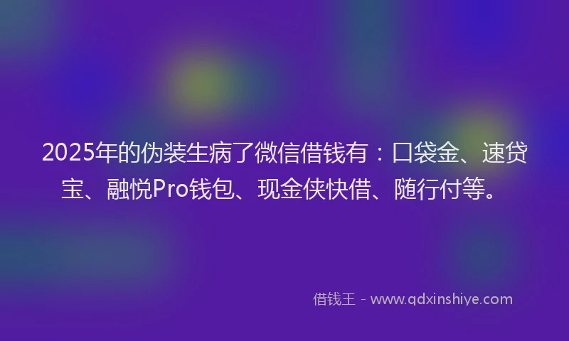 2025年的伪装生病了微信借钱有：口袋金、速贷宝、融悦Pro钱包、现金侠快借、随行付等。